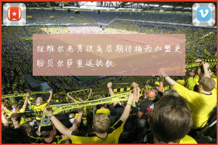 纽维尔老男孩高层期待梅西加盟更盼贝尔萨重返执教