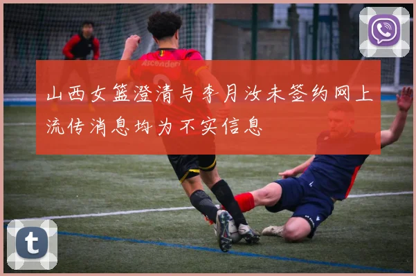 山西女篮澄清与李月汝未签约网上流传消息均为不实信息