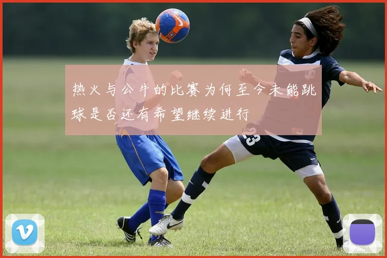 热火与公牛的比赛为何至今未能跳球是否还有希望继续进行