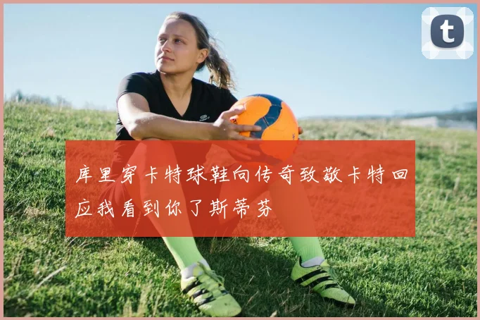 库里穿卡特球鞋向传奇致敬卡特回应我看到你了斯蒂芬