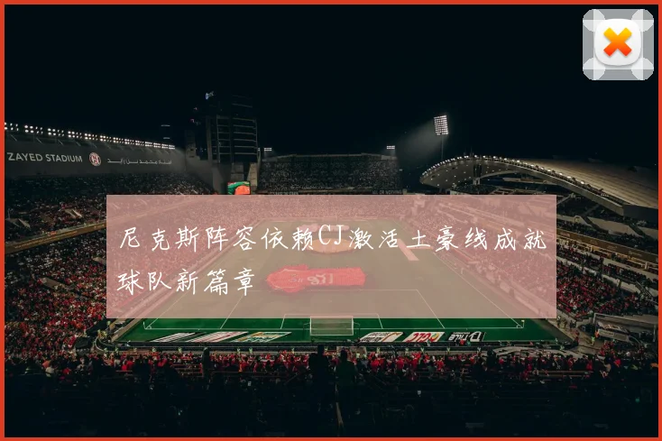 尼克斯阵容依赖CJ激活土豪线成就球队新篇章
