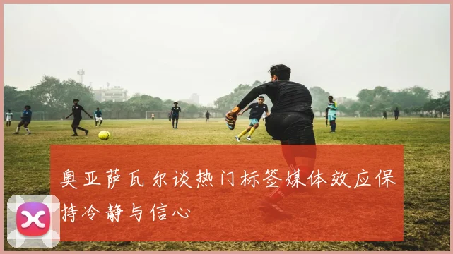 奥亚萨瓦尔谈热门标签媒体效应保持冷静与信心