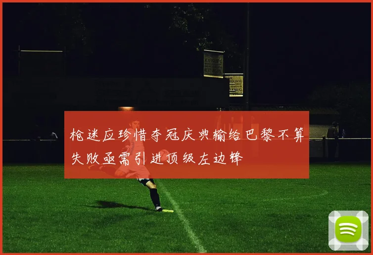 枪迷应珍惜夺冠庆典输给巴黎不算失败亟需引进顶级左边锋