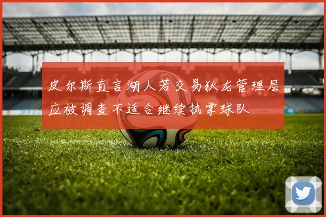 皮尔斯直言湖人若交易狄龙管理层应被调查不适合继续执掌球队