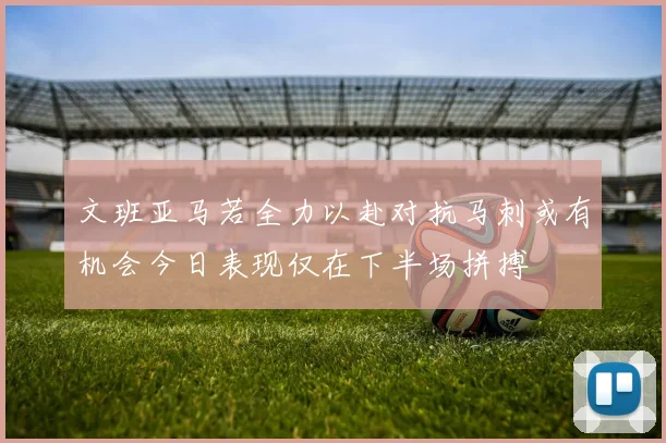 文班亚马若全力以赴对抗马刺或有机会今日表现仅在下半场拼搏
