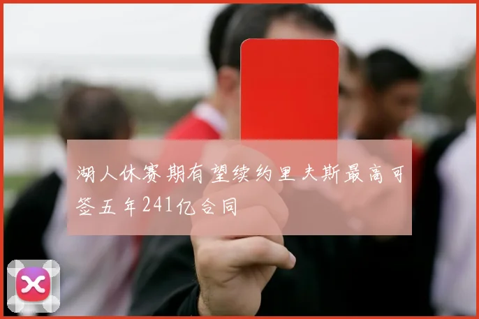 湖人休赛期有望续约里夫斯最高可签五年241亿合同