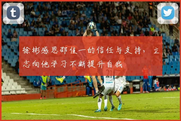 徐彬感恩邵佳一的信任与支持，立志向他学习不断提升自我