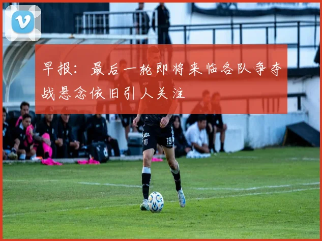 早报：最后一轮即将来临各队争夺战悬念依旧引人关注