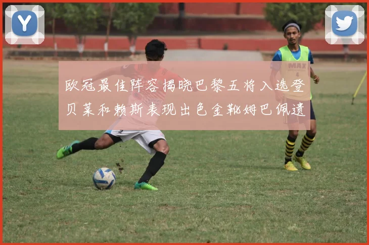 欧冠最佳阵容揭晓巴黎五将入选登贝莱和赖斯表现出色金靴姆巴佩遗憾落选
