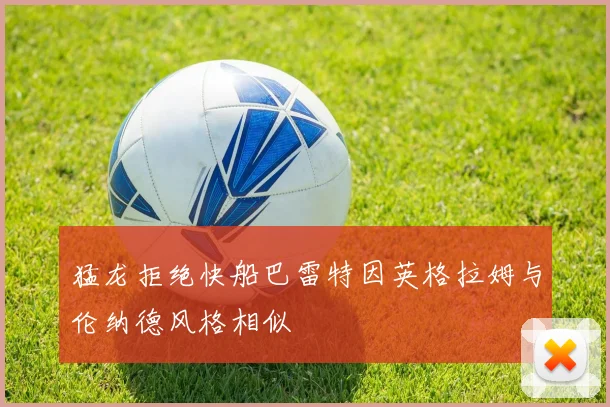 猛龙拒绝快船巴雷特因英格拉姆与伦纳德风格相似
