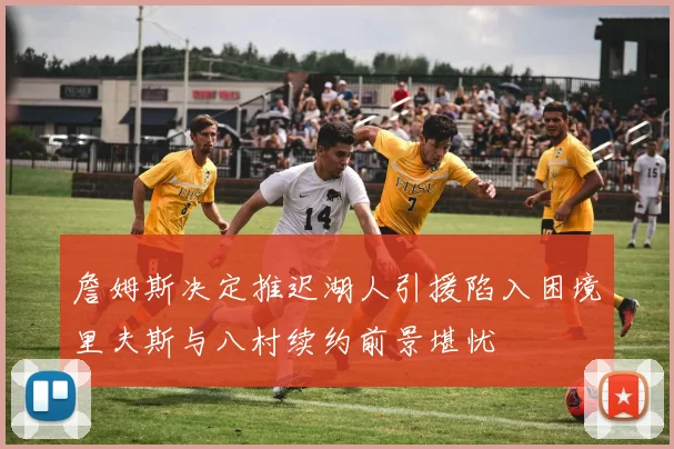 詹姆斯决定推迟湖人引援陷入困境里夫斯与八村续约前景堪忧