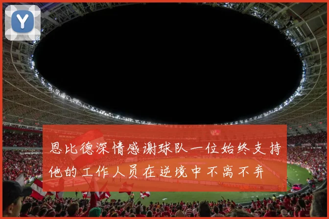 恩比德深情感谢球队一位始终支持他的工作人员在逆境中不离不弃