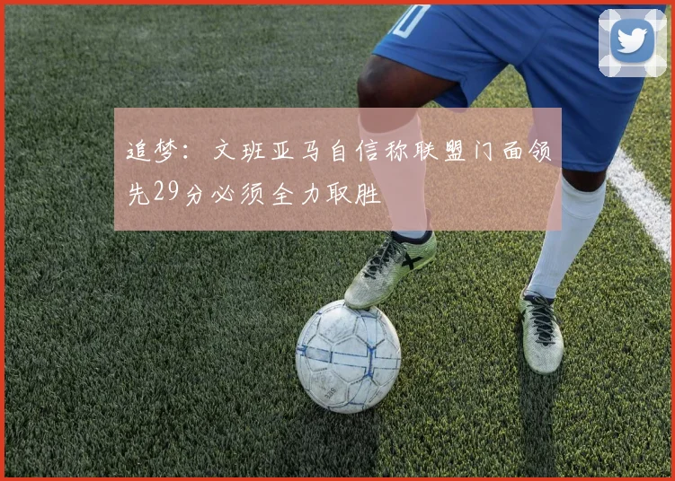 追梦：文班亚马自信称联盟门面领先29分必须全力取胜