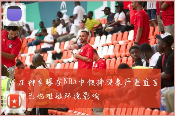 庄神自曝在NBA中假摔现象严重直言自己也难逃环境影响