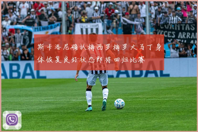 斯卡洛尼确认梅西罗梅罗大马丁身体恢复良好状态即将回归比赛