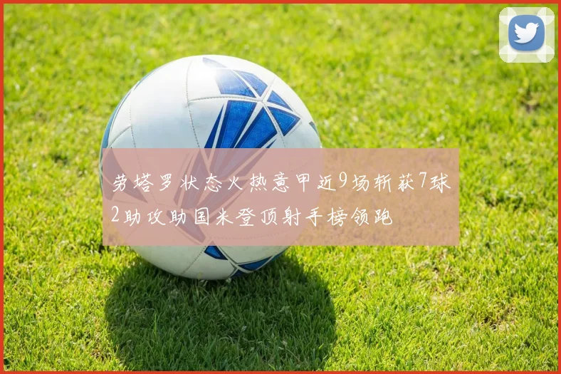 劳塔罗状态火热意甲近9场斩获7球2助攻助国米登顶射手榜领跑