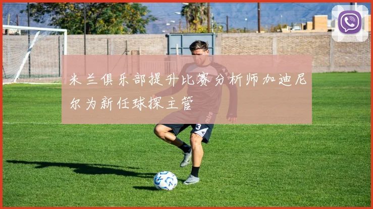 米兰俱乐部提升比赛分析师加迪尼尔为新任球探主管