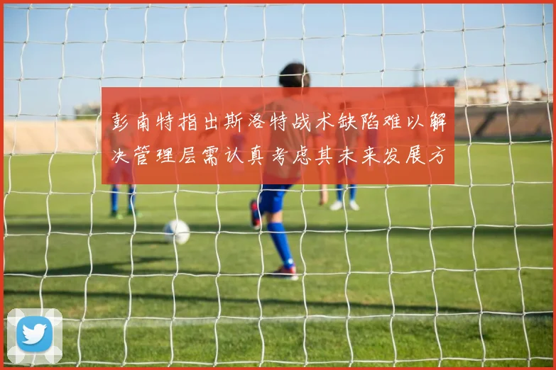 彭南特指出斯洛特战术缺陷难以解决管理层需认真考虑其未来发展方向