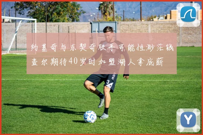 约基奇与东契奇联手可能性渺茫钱查尔期待40岁时加盟湖人拿底薪