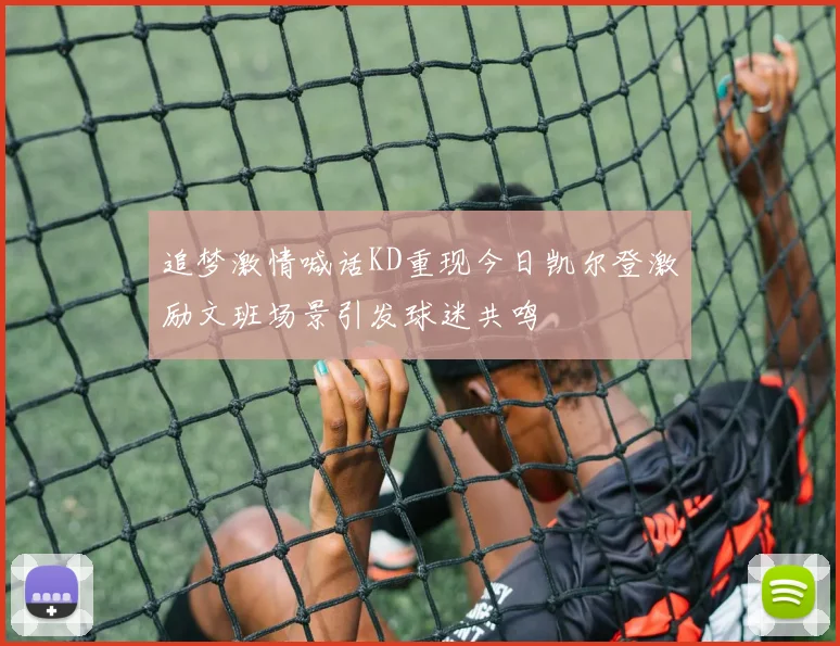 追梦激情喊话KD重现今日凯尔登激励文班场景引发球迷共鸣