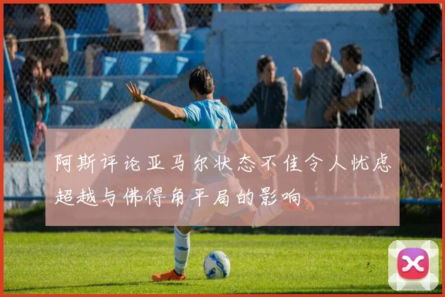 阿斯评论亚马尔状态不佳令人忧虑超越与佛得角平局的影响