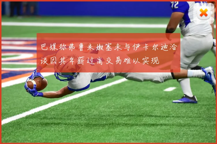 巴媒称弗鲁米嫩塞未与伊卡尔迪洽谈因其年薪过高交易难以实现
