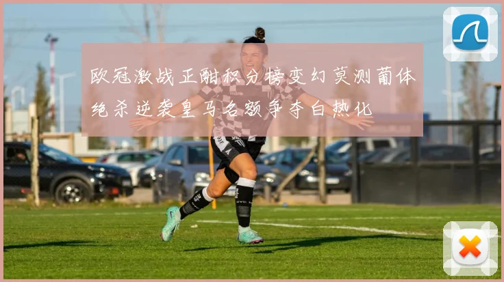 欧冠激战正酣积分榜变幻莫测葡体绝杀逆袭皇马名额争夺白热化