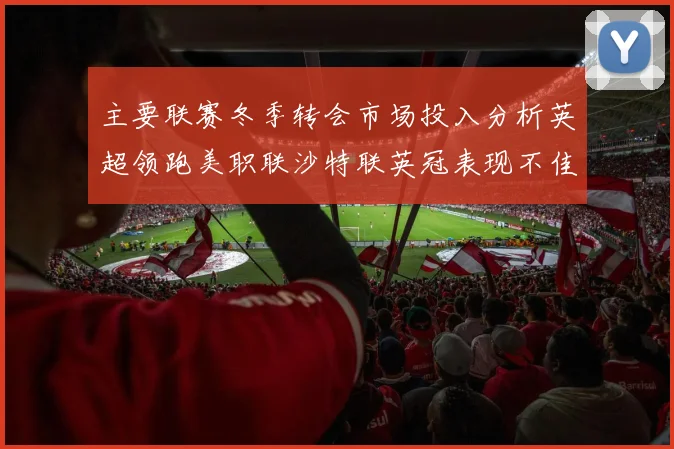 主要联赛冬季转会市场投入分析英超领跑美职联沙特联英冠表现不佳