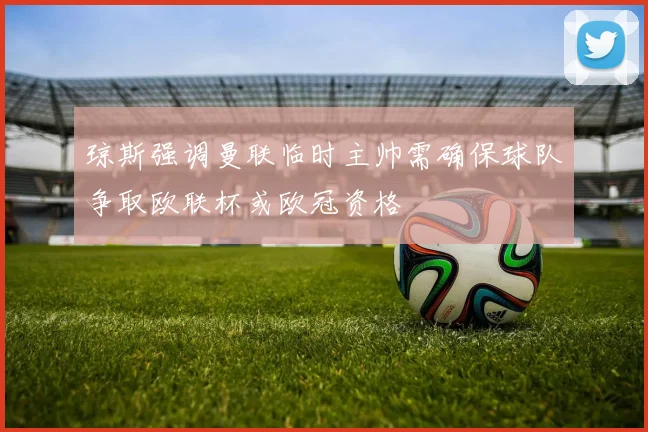 琼斯强调曼联临时主帅需确保球队争取欧联杯或欧冠资格