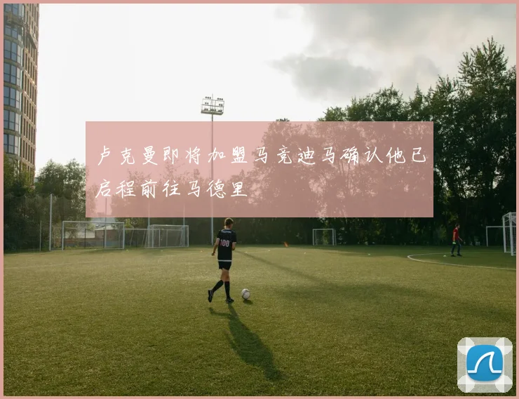 卢克曼即将加盟马竞迪马确认他已启程前往马德里