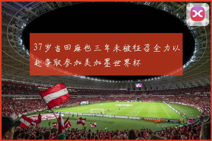 37岁吉田麻也三年未被征召全力以赴争取参加美加墨世界杯