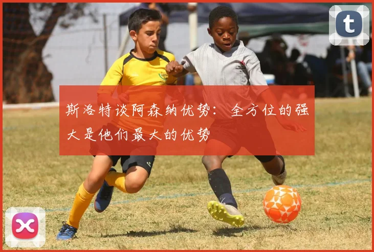 斯洛特谈阿森纳优势：全方位的强大是他们最大的优势
