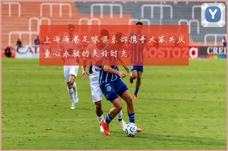 上海海港足球俱乐部携手大家共庆童心永驻的美好时光