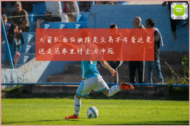 火箭队面临抉择是交易字母哥还是送走范弗里特全力冲冠