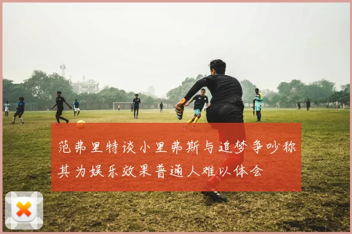 范弗里特谈小里弗斯与追梦争吵称其为娱乐效果普通人难以体会