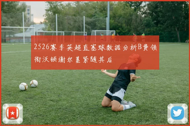 2526赛季英超直塞球数据分析B费领衔沃顿谢尔基紧随其后