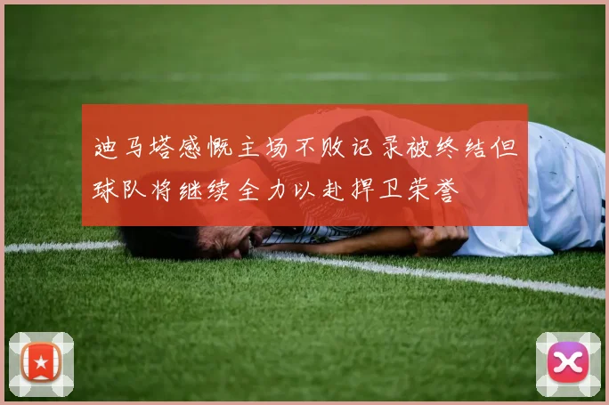 迪马塔感慨主场不败记录被终结但球队将继续全力以赴捍卫荣誉