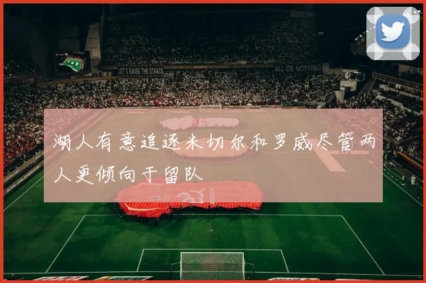 湖人有意追逐米切尔和罗威尽管两人更倾向于留队